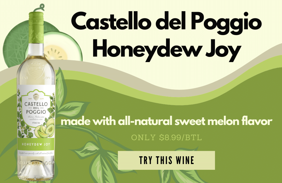 Castello del Poggio Honeydew Joy 750ML, made with all-natural sweet melon flavor, $8.99/bottle. Try this wine.